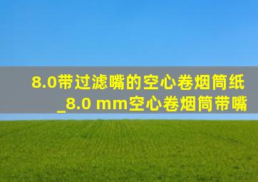 8.0带过滤嘴的空心卷烟筒纸_8.0 mm空心卷烟筒带嘴